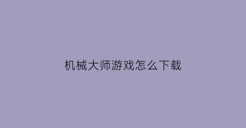 “机械大师游戏怎么下载(机械大师准吗)