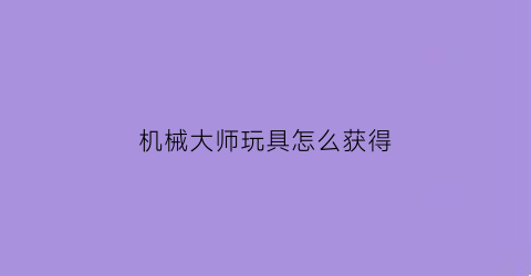 机械大师玩具怎么获得