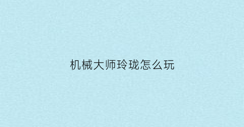 机械大师玲珑怎么玩(机械大师玩具)