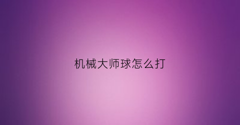 机械大师球怎么打(机械大师球怎么升级)