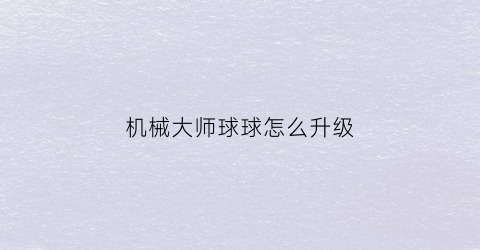 机械大师球球怎么升级(机械大师怎么打)