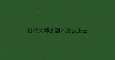 机械大师的副本怎么进去(机械大师有什么用)