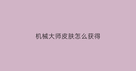 “机械大师皮肤怎么获得(机械大师攻略)