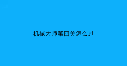 “机械大师第四关怎么过(我想看机械大师)