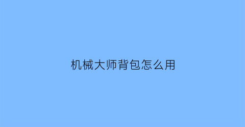 机械大师背包怎么用(机械大师背包怎么用啊)