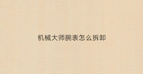 机械大师腕表怎么拆卸(机械大师腕表怎么拆卸表带)