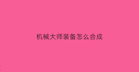 “机械大师装备怎么合成(机械大师装备怎么合成的)