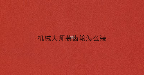 机械大师装齿轮怎么装(机械大师安装组装视频)