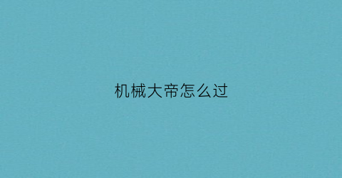 “机械大帝怎么过(机械大帝怎么过第二关)