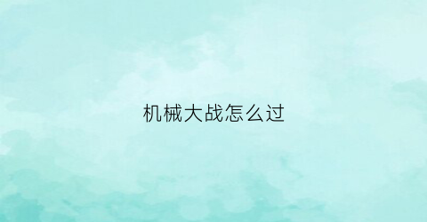 “机械大战怎么过(机械之战如何过)