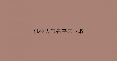 机械大气名字怎么取(机械取名大全集)