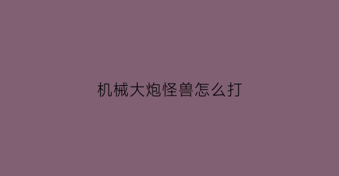 “机械大炮怪兽怎么打(大机枪怪兽)