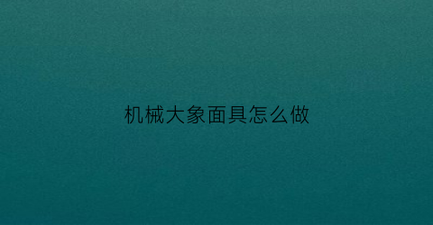 “机械大象面具怎么做(大象面具制作)