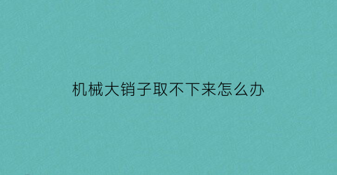 机械大销子取不下来怎么办