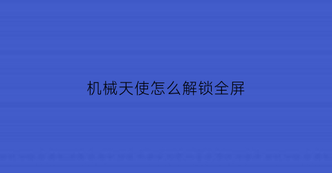 “机械天使怎么解锁全屏(机械天使如何使用礼包码)