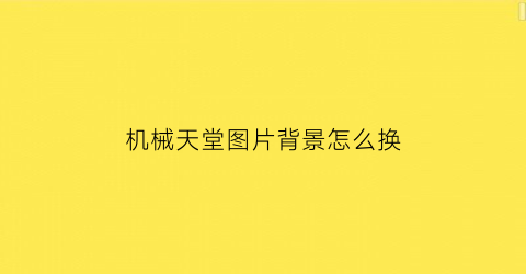 “机械天堂图片背景怎么换(机械天堂图片背景怎么换色)