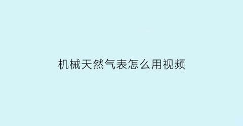 “机械天然气表怎么用视频(天然气机械表怎么看)