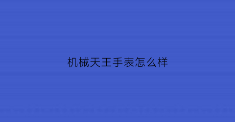 “机械天王手表怎么样(机械天王手表怎么样质量好吗)