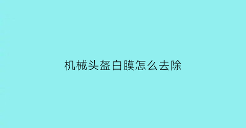 “机械头盔白膜怎么去除(头盔有机玻璃罩如何擦亮)