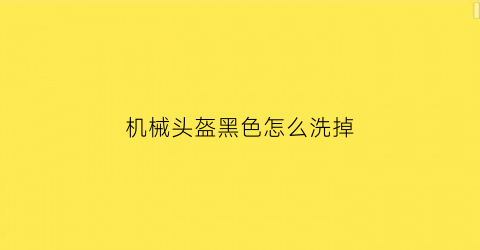 “机械头盔黑色怎么洗掉(头盔模糊怎么清洗)