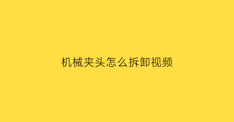 “机械夹头怎么拆卸视频(机械夹头怎么拆卸视频讲解)