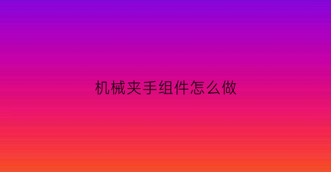 “机械夹手组件怎么做(机械手夹爪的工作原理)