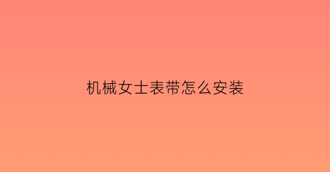 机械女士表带怎么安装(机械表怎么装表带)