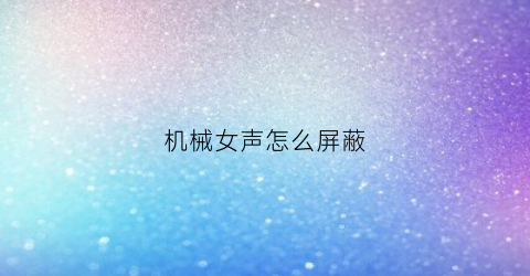 机械女声怎么屏蔽(怎么弄机械女声)