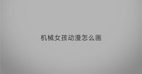 “机械女孩动漫怎么画(机械女孩动漫怎么画的)