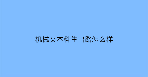 “机械女本科生出路怎么样(机械女生本科生最好的出路)