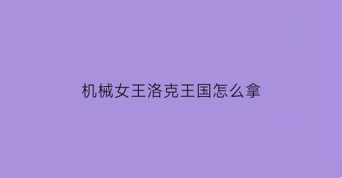 “机械女王洛克王国怎么拿(机械女王洛克王国怎么拿精灵球)