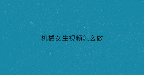 “机械女生视频怎么做(机械女生视频怎么做出来的)