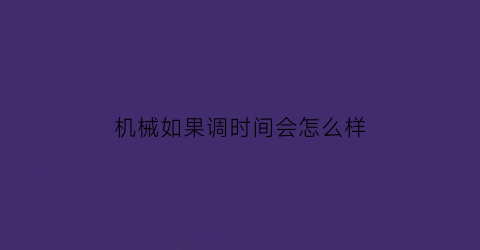 “机械如果调时间会怎么样(机械调时间的时间段)