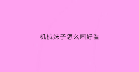 “机械妹子怎么画好看(机械怎么画简笔画)