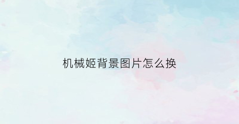 “机械姬背景图片怎么换(机械姬换皮肤片段)