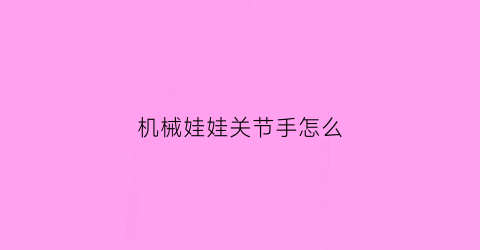 “机械娃娃关节手怎么(机械关节娃娃怎么做)