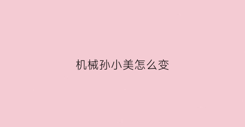 “机械孙小美怎么变(孙小美天赋)