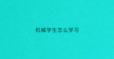 机械学生怎么学习(如何学机械)