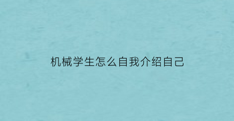 “机械学生怎么自我介绍自己(机械学生怎么自我介绍自己的学校)