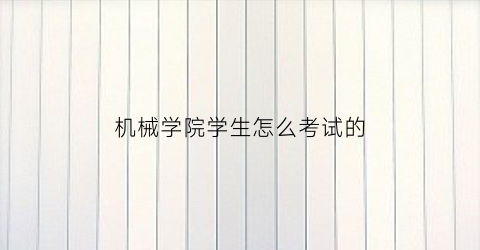 机械学院学生怎么考试的(机械学院是干什么的)