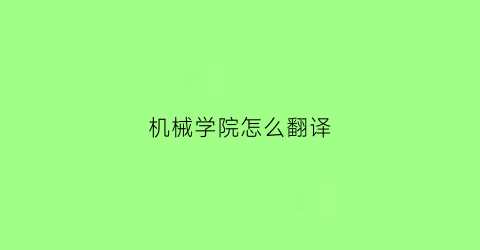 “机械学院怎么翻译(机械学院英文怎么说)