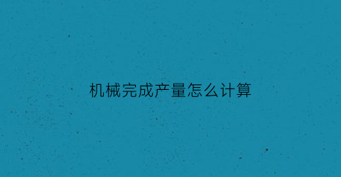 “机械完成产量怎么计算(机械完工)