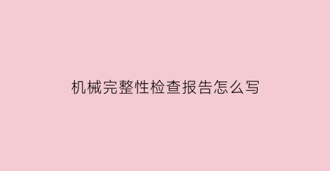 “机械完整性检查报告怎么写(机械完整性管理的基本思路是识别关键设备)