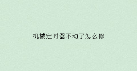 “机械定时器不动了怎么修(机械定时器到时不断电是什么原因)