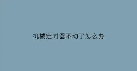 机械定时器不动了怎么办(机械定时器到时不断电是什么原因)