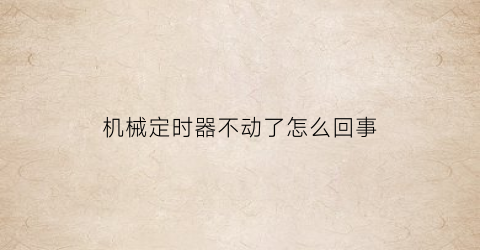 “机械定时器不动了怎么回事(机械定时器不响了是什么原因)