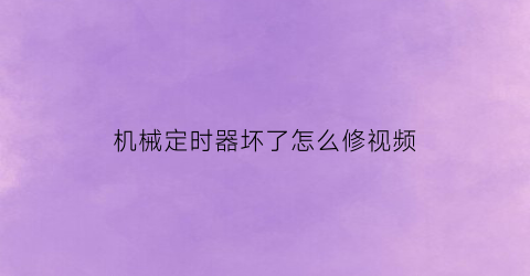 “机械定时器坏了怎么修视频(机械定时器说明书)