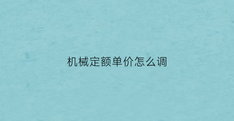 “机械定额单价怎么调(机械定额时间)