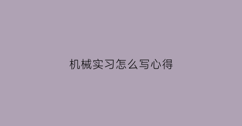 机械实习怎么写心得(机械类实训心得体会)