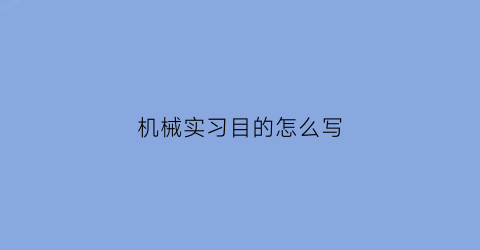 “机械实习目的怎么写(机械实训的目的与意义)